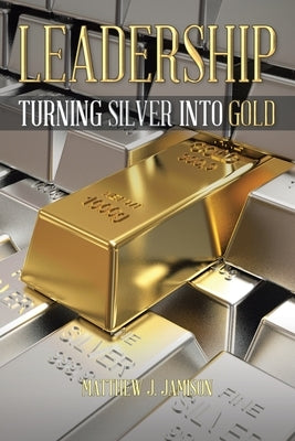 Leadership: Turning Silver into Gold by Jamison, Matthew J.