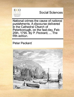 National Crimes the Cause of National Punishments. a Discourse Delivered in the Cathedral Church of Peterborough, on the Fast-Day, Feb: 25th, 1795. by by Peckard, Peter