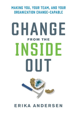 Change from the Inside Out: Making You, Your Team, and Your Organization Change-Capable by Andersen, Erika