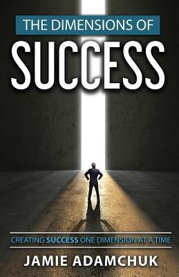 The Dimensions of Success: Creating Success One Dimension at a Time by Adamchuk, Jamie