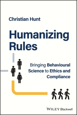 Humanizing Rules: Bringing Behavioural Science to Ethics and Compliance by Hunt, Christian