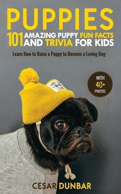 Puppies: 101 Amazing Puppy Fun Facts and Trivia for Kids - Learn How to Raise a Puppy to Become a Loving Dog (WITH 40+ PHOTOS!) by Dunbar, Cesar