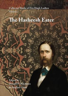 Collected Works of Fitz Hugh Ludlow, Volume 1: The Hasheesh Eater by Ludlow, Fitz Hugh