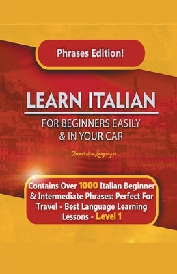 Learn Italian For Beginners Easily and In Your Car Phrases Edition! Contains Over 1000 Italian Beginner & Intermediate Phrases: Perfect For Travel - B by Languages, Immersion