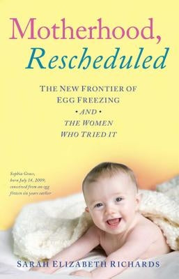 Motherhood, Rescheduled: The New Frontier of Egg Freezing and the Women Who Tried It by Richards, Sarah Elizabeth