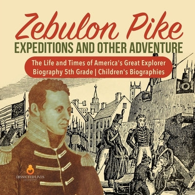 Zebulon Pike Expeditions and Other Adventure - The Life and Times of America's Great Explorer - Biography 5th Grade - Children's Biographies by Dissected Lives