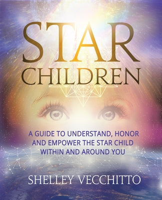 Star Children: A Guide to Understand, Honor and Empower the Star Child Within and Around You by Shelley Vecchitto