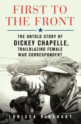 First to the Front: The Untold Story of Dickey Chapelle, Trailblazing Female War Correspondent by Rinehart, Lorissa