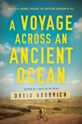 A Voyage Across an Ancient Ocean: A Bicycle Journey Through the Northern Dominion of Oil by Goodrich, David