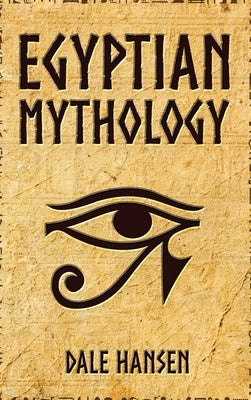Egyptian Mythology: Tales of Egyptian Gods, Goddesses, Pharaohs, & the Legacy of Ancient Egypt by Hansen, Dale