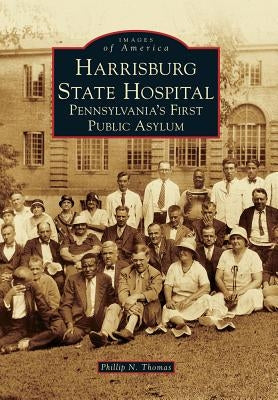 Harrisburg State Hospital: Pennsylvania's First Public Asylum by Thomas, Phillip N.