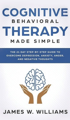 Cognitive Behavioral Therapy: Made Simple - The 21 Day Step by Step Guide to Overcoming Depression, Anxiety, Anger, and Negative Thoughts (Practical by W. Williams, James