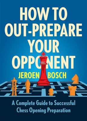 How to Out-Prepare Your Opponent: A Complete Guide to Successful Chess Opening Preparation by Bosch, Jeroen