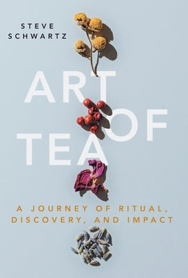 Art of Tea: A Journey of Ritual, Discovery, and Impact by Schwartz, Steve