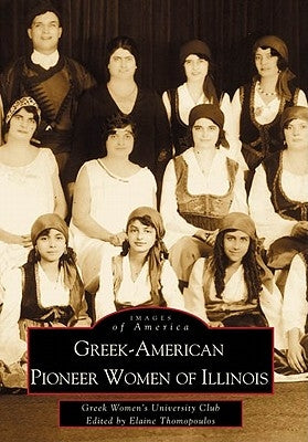 Greek-American Pioneer Women of Illinois: The Stories of Georgia Bitzis Pooley, Presbytera Stella Christoulakis Petrakis, Theano Papzoglou Margaris, B by Greek Women's University Club