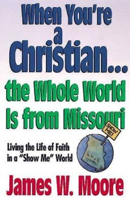 When You're a Christian...the Whole World Is from Missouri - With Leaders Guide: Living the Life of Faith in a "show Me" World [With Study Guide] by Moore, James W.