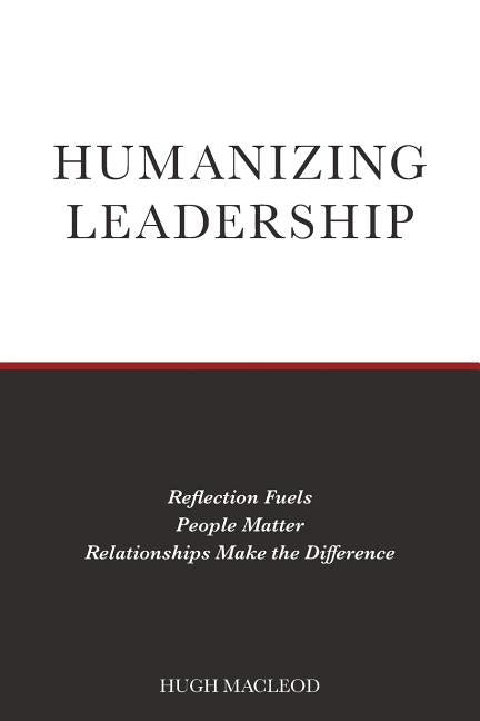 Humanizing Leadership: Reflection Fuels, People Matter, Relationships Make The Difference by MacLeod, Hugh