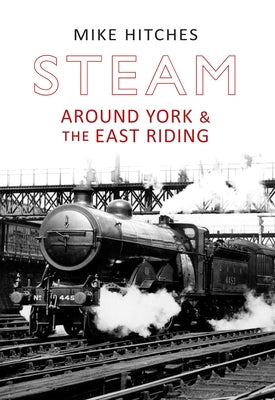 Steam Around York & the East Riding by Hitches, Mike