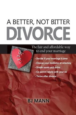 A Better, Not Bitter Divorce: The Fair and Affordable Way to End Your Marriage by Mann, Bj