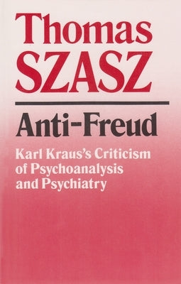 Anti-Freud: Karl Kraus's Criticism of Psycho-Analysis and Psychiatry by Szasz, Thomas