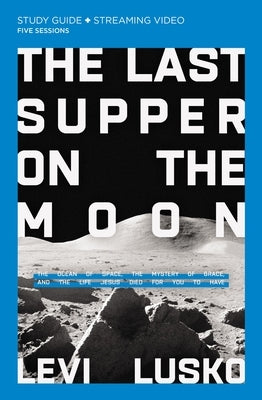 The Last Supper on the Moon Study Guide Plus Streaming Video: The Ocean of Space, the Mystery of Grace, and the Life Jesus Died for You to Have by Lusko, Levi