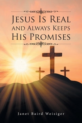 Jesus Is Real and Always Keeps His Promises by Baird Weisiger, Janet