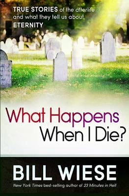 What Happens When I Die?: True Stories of the Afterlife and What They Tell Us about Eternity by Wiese, Bill