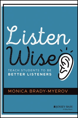 Listen Wise: Teach Students to Be Better Listeners by Brady-Myerov, Monica