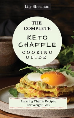The Complete KETO Chaffle Cooking Guide: Amazing Chaffle Recipes For Weight Loss by Sherman, Lily