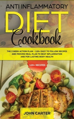 Anti Inflammatory Diet Cookbook: The 3 Week Action Plan - 120+ Easy to Follow Recipes and Proven Meal Plan to Beat Inflammation and for Lasting Body H by Carter, John