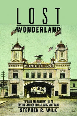 Lost Wonderland: The Brief and Brilliant Life of Boston's Million Dollar Amusement Park by Wilk, Stephen R.