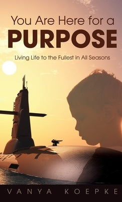 You Are Here for a Purpose: Living Life to the Fullest in All Seasons by Koepke, Vanya
