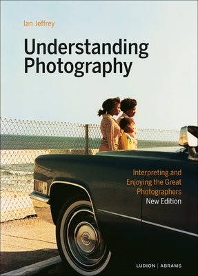 Understanding Photography: Interpreting and Enjoying the Great Photographers by Jeffrey, Ian