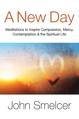 A New Day: Meditations to Inspire Compassion, Contemplation, Well-Being & the Spiritual Life by Smelcer, John