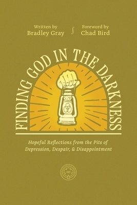 Finding God in the Darkness: Hopeful Reflections from the Pits of Depression, Despair, and Disappointment by Gray, Bradley