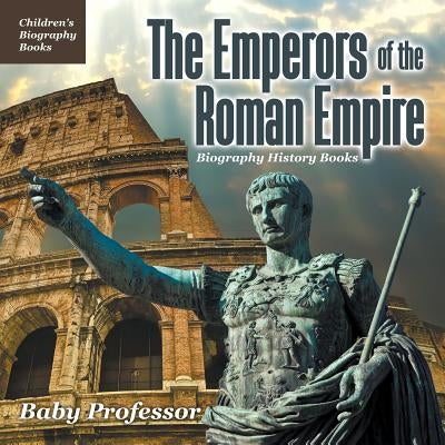 The Emperors of the Roman Empire - Biography History Books - Children's Historical Biographies by Baby Professor