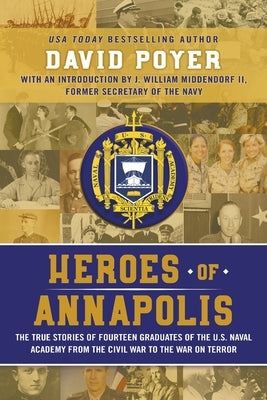 Heroes of Annapolis: The True Stories of Fourteen Graduates of the U.S. Naval Academy, from the Civil War to the War on Terror by Poyer, David