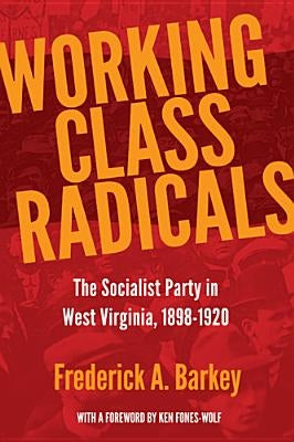 Working Class Radicals: The Socialist Party in West Virginia, 1898-1920 by Barkey, Frederick A.