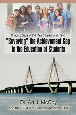 Severing the Achievement Gap in the Education of Students: Bridging Gaps of the Heart, Head, and Hand by McCoy, Art J.