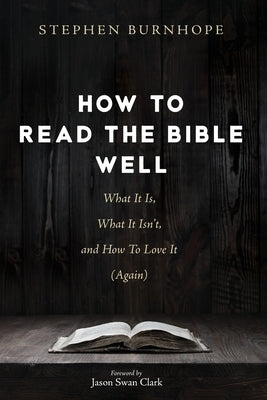 How to Read the Bible Well: What It Is, What It Isn't, and How To Love It (Again) by Burnhope, Stephen