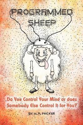 Programmed Sheep: Do You Control Your Mind or Does Somebody Else Control It for You? by Fricker, M. A.