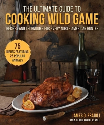The Ultimate Guide to Cooking Wild Game: Recipes and Techniques for Every North American Hunter by Fraioli, James O.