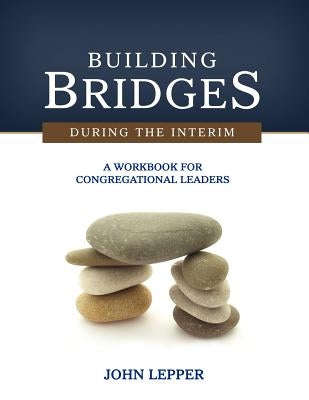 Building Bridges During the Interim: A Workbook for Congregational Leaders by Lepper, John
