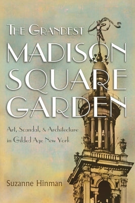 The Grandest Madison Square Garden: Art, Scandal, and Architecture in Gilded Age New York by Hinman, Suzanne