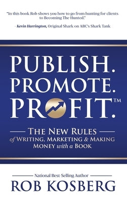 Publish. Promote. Profit.: The New Rules of Writing, Marketing & Making Money with a Book by Kosberg, Rob