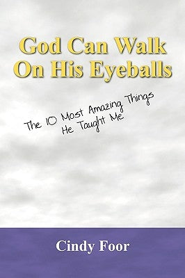 God Can Walk on His Eyeballs: The 10 Most Amazing Things He Taught Me by Foor, Cindy