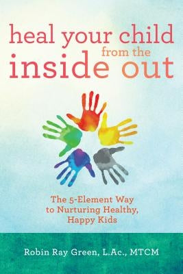 Heal Your Child from the Inside Out: The 5-Element Way to Nurturing Healthy, Happy Kids by Green, Robin Ray