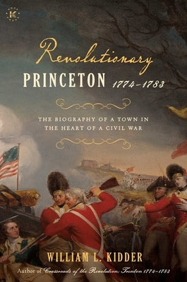 Revolutionary Princeton 1774-1783: The Biography of an American Town in the Heart of a Civil War by Kidder, William L.