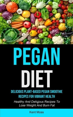 Pegan Diet: Delicious Plant-based Pegan Smoothie Recipes For Vibrant Health (Healthy And Delicious Recipes To Lose Weight And Burn by Moss, Kent
