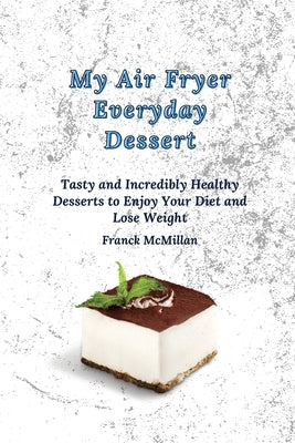My air Fryer Everyday Dessert: Tasty and Incredibly Healthy Desserts to Enjoy Your Diet and Lose Weight by McMillan, Franck